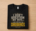 Funny Husband Shirt I Dont Question My Wife I Just Live With the Consequences Humor Dad Gift Papa Fathers Day Birthda...