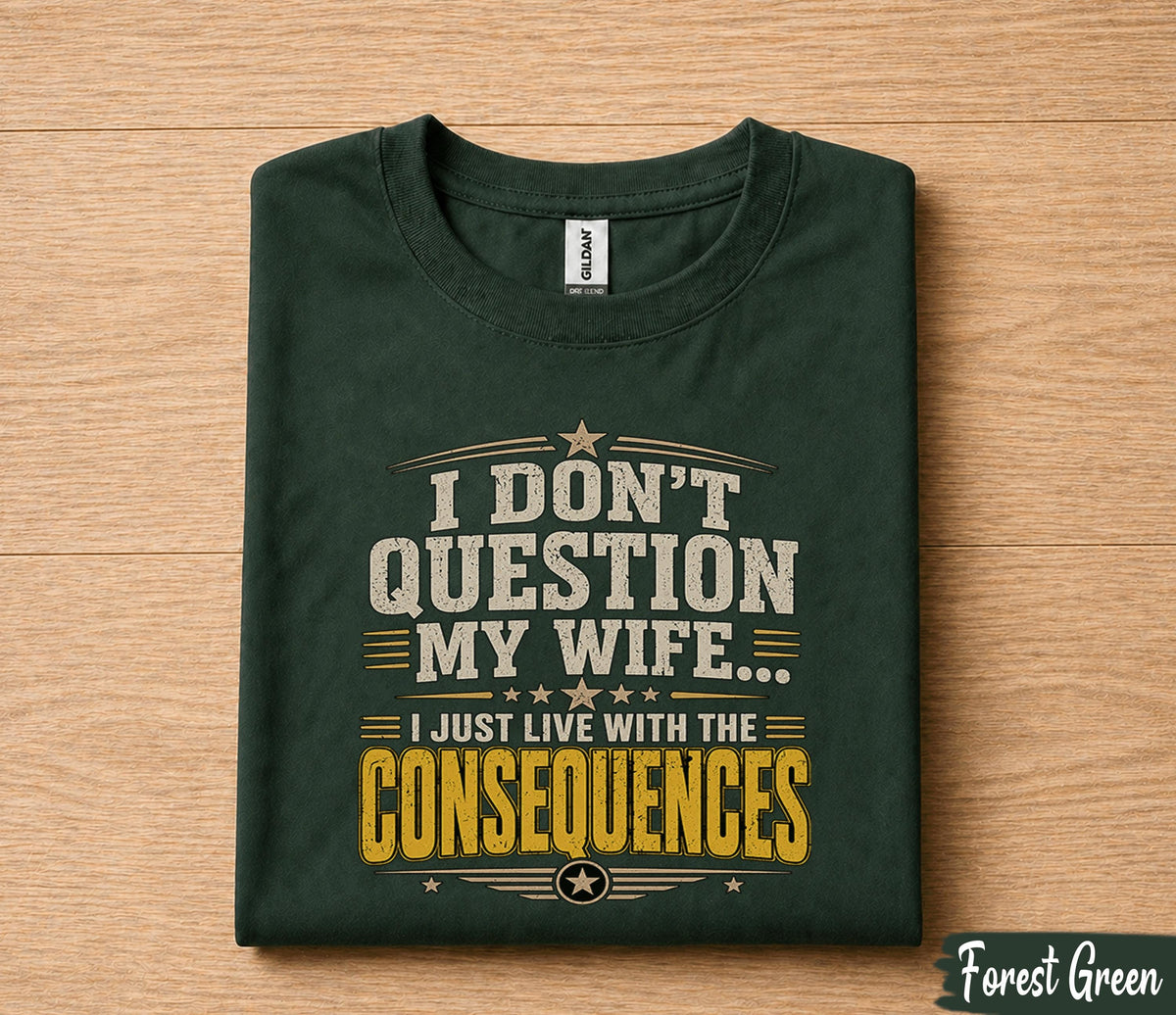 Funny Husband Shirt I Dont Question My Wife I Just Live With the Consequences Humor Dad Gift Papa Fathers Day Birthday Tee