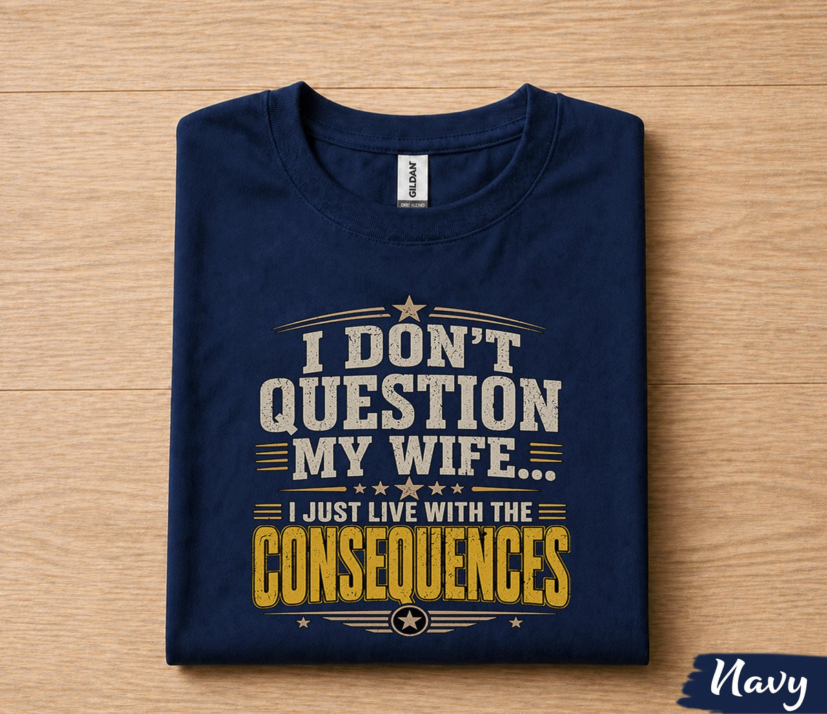 Funny Husband Shirt I Dont Question My Wife I Just Live With the Consequences Humor Dad Gift Papa Fathers Day Birthday Tee