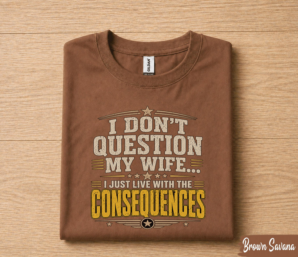 Funny Husband Shirt I Dont Question My Wife I Just Live With the Consequences Humor Dad Gift Papa Fathers Day Birthday Tee