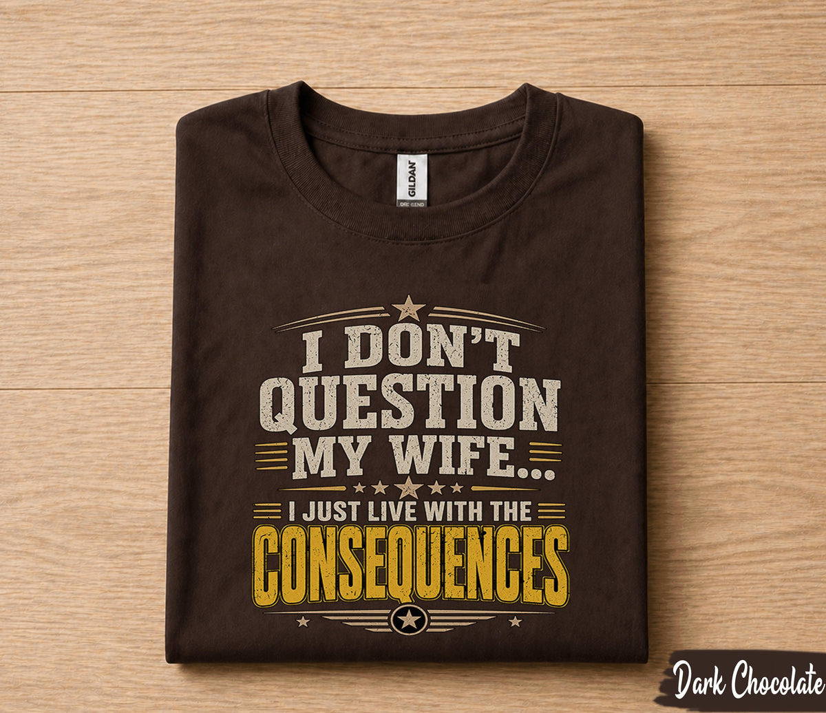 Funny Husband Shirt I Dont Question My Wife I Just Live With the Consequences Humor Dad Gift Papa Fathers Day Birthday Tee