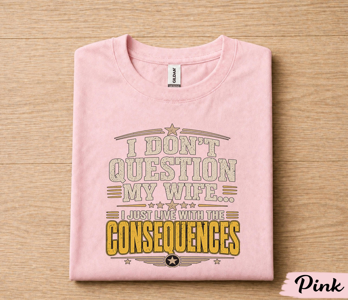Funny Husband Shirt I Dont Question My Wife I Just Live With the Consequences Humor Dad Gift Papa Fathers Day Birthday Tee